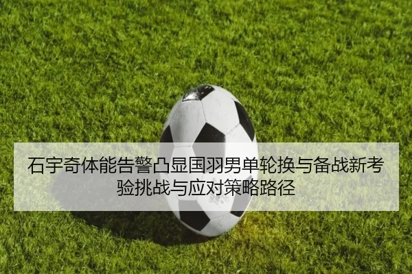 石宇奇体能告警凸显国羽男单轮换与备战新考验挑战与应对策略路径