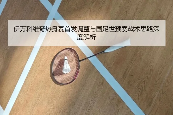 伊万科维奇热身赛首发调整与国足世预赛战术思路深度解析